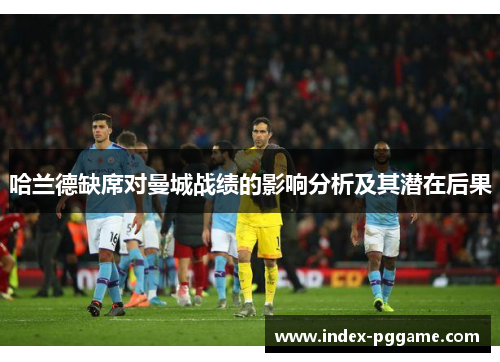 哈兰德缺席对曼城战绩的影响分析及其潜在后果