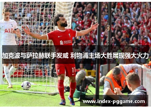 加克波与萨拉赫联手发威 利物浦主场大胜展现强大火力