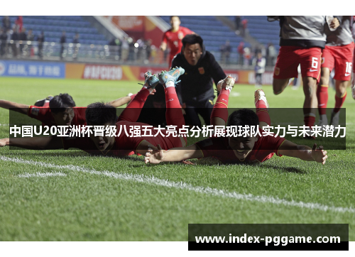 中国U20亚洲杯晋级八强五大亮点分析展现球队实力与未来潜力