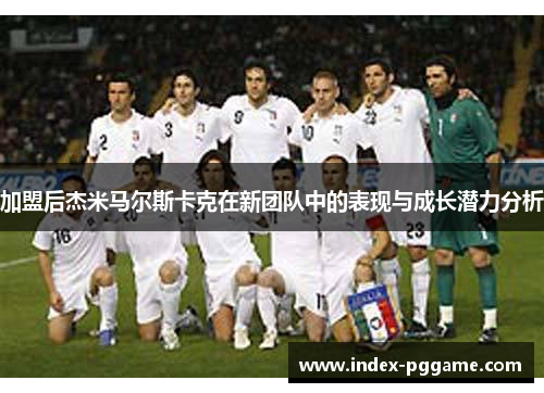 加盟后杰米马尔斯卡克在新团队中的表现与成长潜力分析