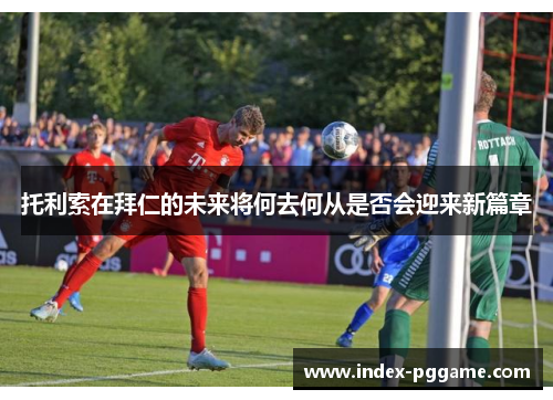 托利索在拜仁的未来将何去何从是否会迎来新篇章
