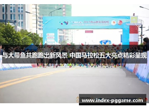 与大带鱼共跑跑出新风景 中国马拉松五大亮点精彩呈现