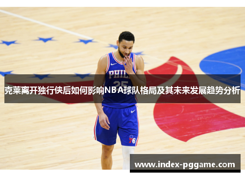 克莱离开独行侠后如何影响NBA球队格局及其未来发展趋势分析