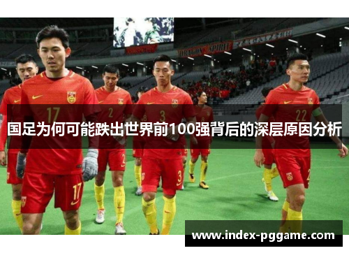 国足为何可能跌出世界前100强背后的深层原因分析
