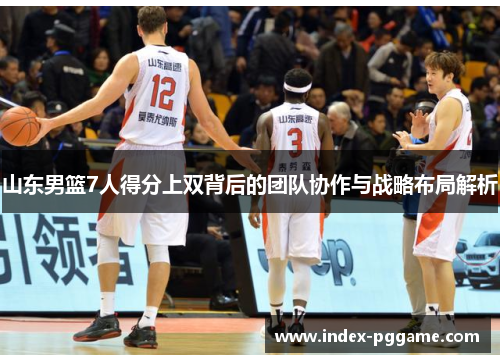 山东男篮7人得分上双背后的团队协作与战略布局解析