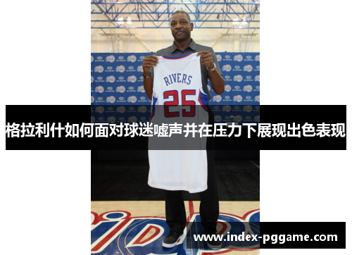 格拉利什如何面对球迷嘘声并在压力下展现出色表现