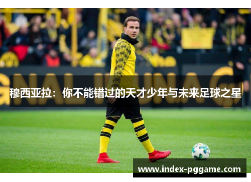 穆西亚拉：你不能错过的天才少年与未来足球之星