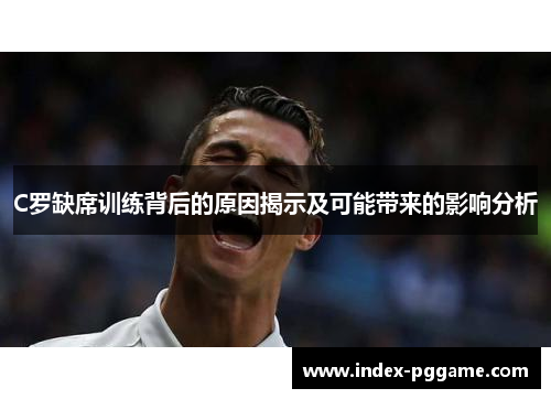 C罗缺席训练背后的原因揭示及可能带来的影响分析