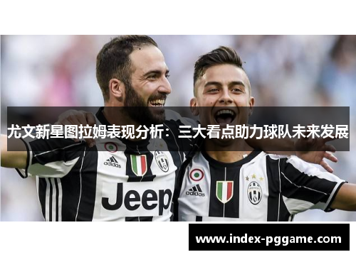 尤文新星图拉姆表现分析：三大看点助力球队未来发展