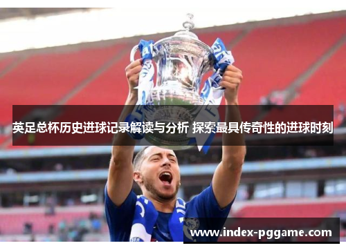 英足总杯历史进球记录解读与分析 探索最具传奇性的进球时刻