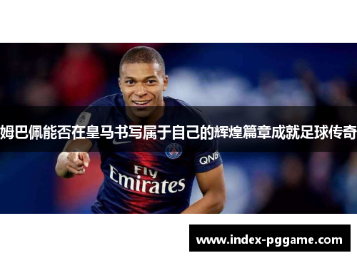 姆巴佩能否在皇马书写属于自己的辉煌篇章成就足球传奇