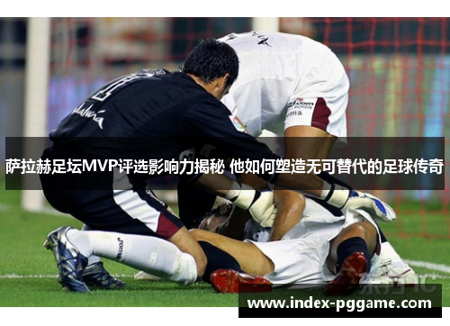 萨拉赫足坛MVP评选影响力揭秘 他如何塑造无可替代的足球传奇