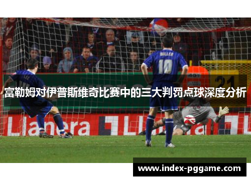 富勒姆对伊普斯维奇比赛中的三大判罚点球深度分析