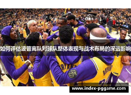 如何评估波普离队对球队整体表现与战术布局的深远影响