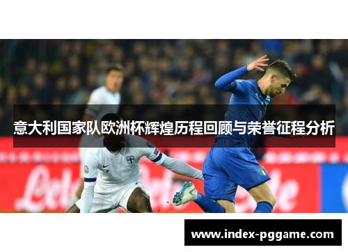意大利国家队欧洲杯辉煌历程回顾与荣誉征程分析