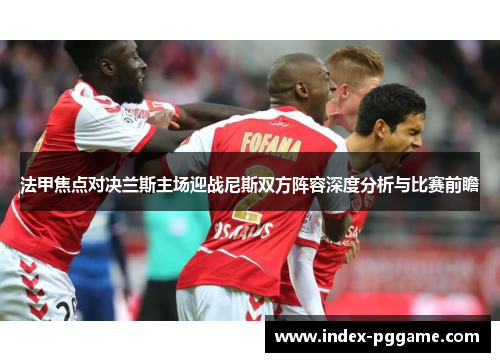 法甲焦点对决兰斯主场迎战尼斯双方阵容深度分析与比赛前瞻