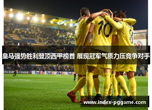 皇马强势胜利登顶西甲榜首 展现冠军气质力压竞争对手