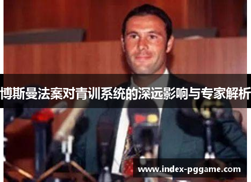 博斯曼法案对青训系统的深远影响与专家解析