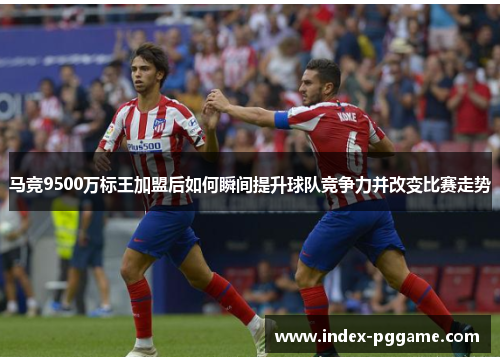 马竞9500万标王加盟后如何瞬间提升球队竞争力并改变比赛走势