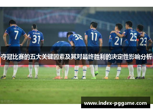 夺冠比赛的五大关键因素及其对最终胜利的决定性影响分析