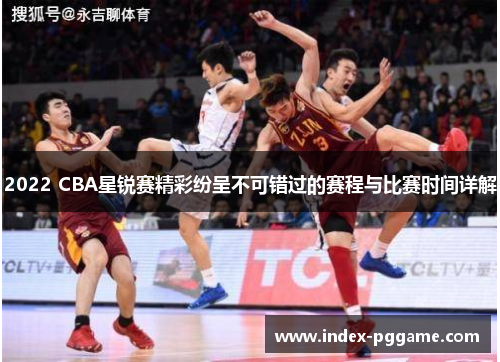2022 CBA星锐赛精彩纷呈不可错过的赛程与比赛时间详解