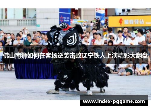 佛山南狮如何在客场逆袭击败辽宁铁人上演精彩大翻盘