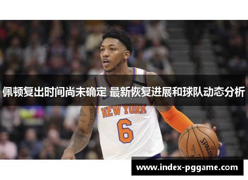 佩顿复出时间尚未确定 最新恢复进展和球队动态分析