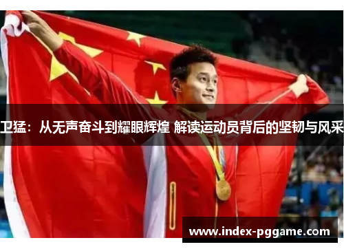 卫猛：从无声奋斗到耀眼辉煌 解读运动员背后的坚韧与风采