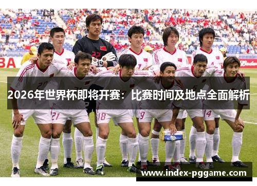 2026年世界杯即将开赛：比赛时间及地点全面解析