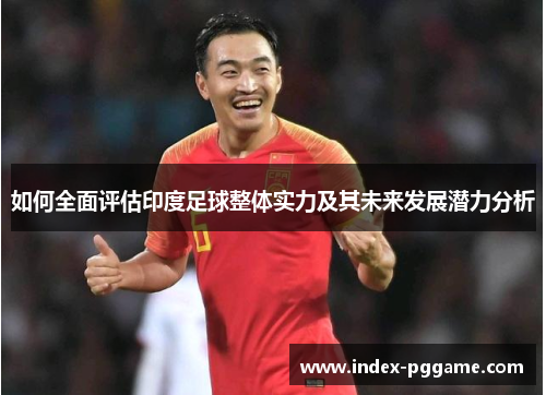 如何全面评估印度足球整体实力及其未来发展潜力分析