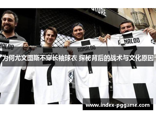 为何尤文图斯不穿长袖球衣 探秘背后的战术与文化原因