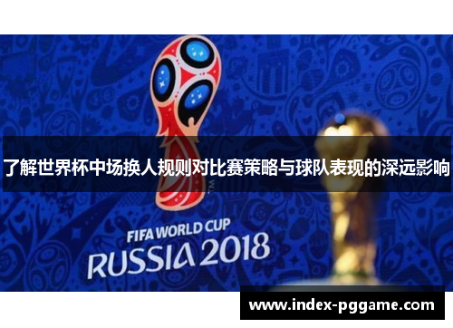 了解世界杯中场换人规则对比赛策略与球队表现的深远影响