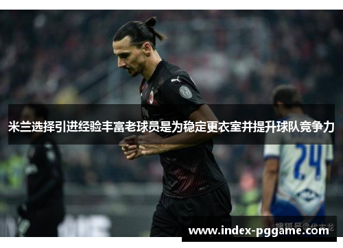 米兰选择引进经验丰富老球员是为稳定更衣室并提升球队竞争力