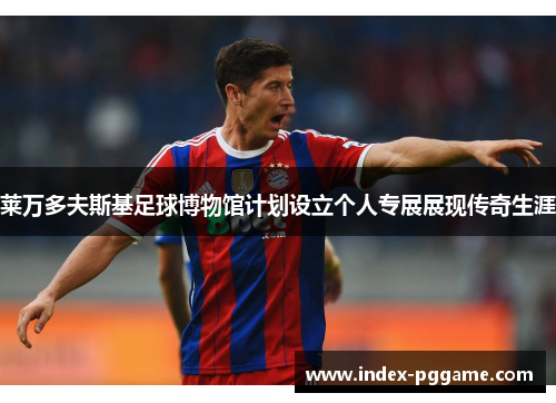 莱万多夫斯基足球博物馆计划设立个人专展展现传奇生涯