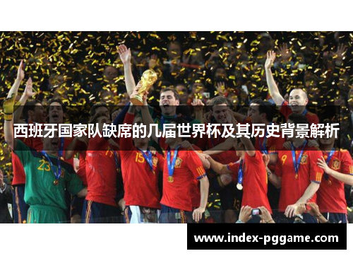 西班牙国家队缺席的几届世界杯及其历史背景解析