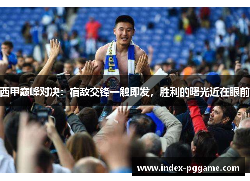 西甲巅峰对决：宿敌交锋一触即发，胜利的曙光近在眼前