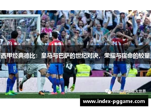 西甲经典德比：皇马与巴萨的世纪对决，荣耀与宿命的较量
