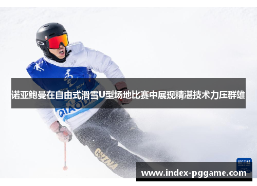 诺亚鲍曼在自由式滑雪U型场地比赛中展现精湛技术力压群雄