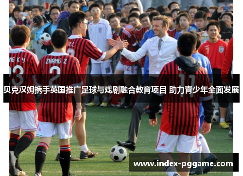 贝克汉姆携手英国推广足球与戏剧融合教育项目 助力青少年全面发展