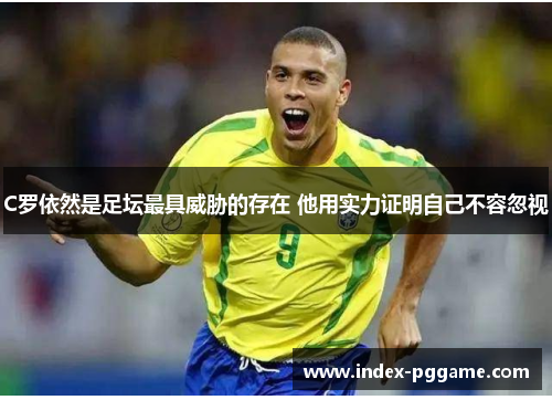C罗依然是足坛最具威胁的存在 他用实力证明自己不容忽视