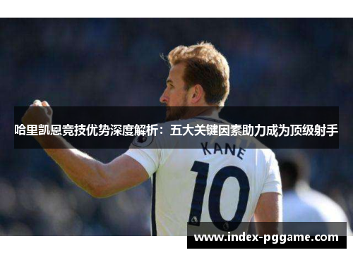 哈里凯恩竞技优势深度解析：五大关键因素助力成为顶级射手