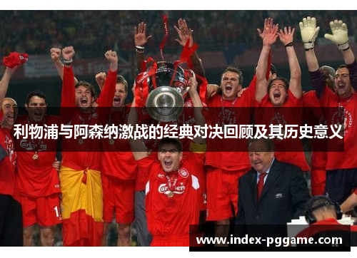 利物浦与阿森纳激战的经典对决回顾及其历史意义