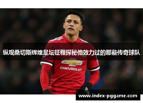 纵观桑切斯辉煌足坛征程探秘他效力过的那些传奇球队