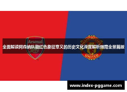 全面解读阿森纳队徽红色象征意义的历史文化深度解析指南全景篇版