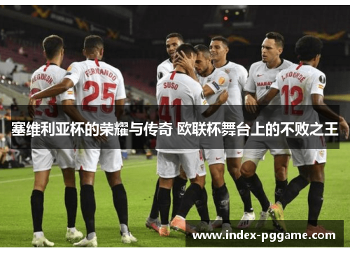 塞维利亚杯的荣耀与传奇 欧联杯舞台上的不败之王