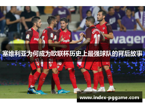 塞维利亚为何成为欧联杯历史上最强球队的背后故事