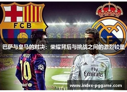 巴萨与皇马的对决：荣耀背后与挑战之间的激烈较量