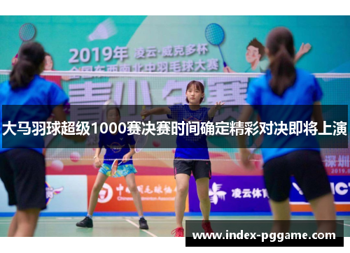 大马羽球超级1000赛决赛时间确定精彩对决即将上演