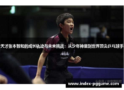 天才张本智和的成长轨迹与未来挑战：从少年神童到世界顶尖乒乓球手