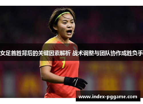 女足首胜背后的关键因素解析 战术调整与团队协作成胜负手